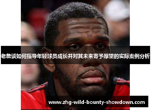 老詹谈如何指导年轻球员成长并对其未来寄予厚望的实际案例分析