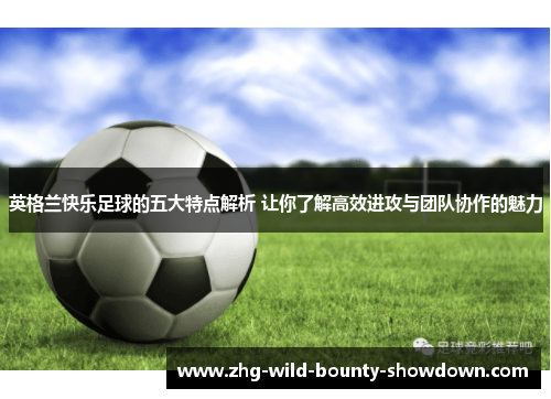 英格兰快乐足球的五大特点解析 让你了解高效进攻与团队协作的魅力