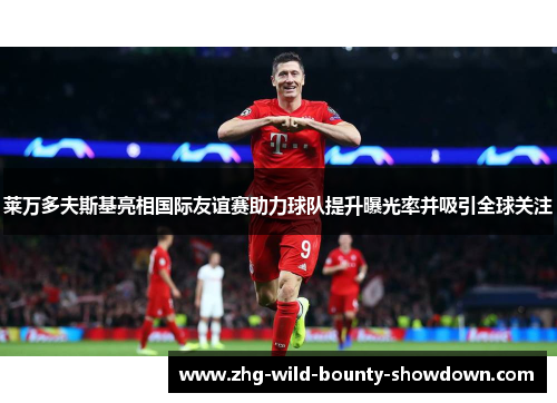 莱万多夫斯基亮相国际友谊赛助力球队提升曝光率并吸引全球关注