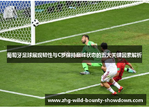 葡萄牙足球展现韧性与C罗保持巅峰状态的五大关键因素解析