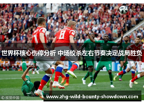 世界杯核心伤停分析 中场绞杀左右节奏决定战局胜负