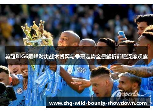 英超BIG6巅峰对决战术博弈与争冠走势全景解析前瞻深度观察
