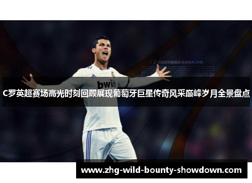 C罗英超赛场高光时刻回顾展现葡萄牙巨星传奇风采巅峰岁月全景盘点