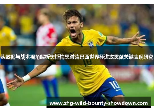 从数据与战术视角解析奥斯梅恩对阵巴西世界杯进攻贡献关键表现研究