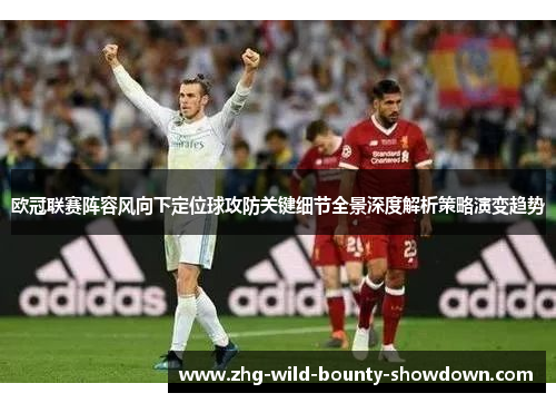 欧冠联赛阵容风向下定位球攻防关键细节全景深度解析策略演变趋势