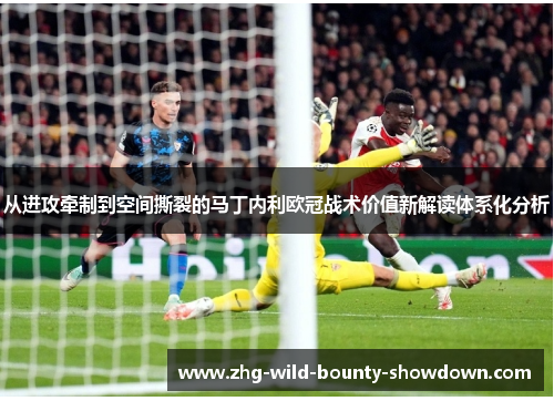从进攻牵制到空间撕裂的马丁内利欧冠战术价值新解读体系化分析