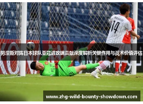 努涅斯对阵日本球队亚冠进攻端贡献深度解析关键作用与战术价值评估