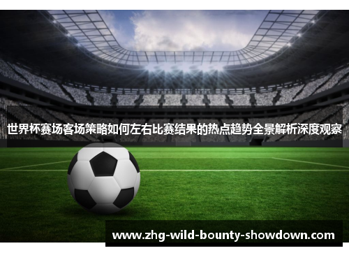 世界杯赛场客场策略如何左右比赛结果的热点趋势全景解析深度观察