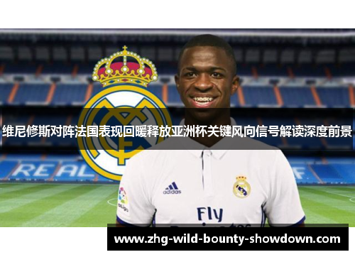 维尼修斯对阵法国表现回暖释放亚洲杯关键风向信号解读深度前景