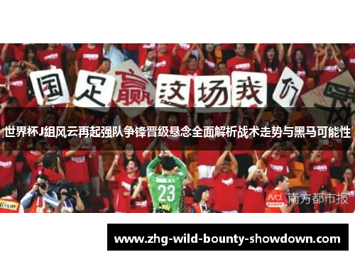 世界杯J组风云再起强队争锋晋级悬念全面解析战术走势与黑马可能性