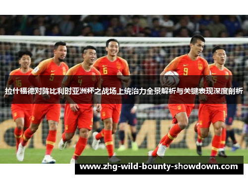拉什福德对阵比利时亚洲杯之战场上统治力全景解析与关键表现深度剖析