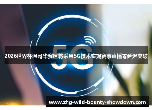 2026世界杯温哥华赛区将采用5G技术实现赛事直播零延迟突破