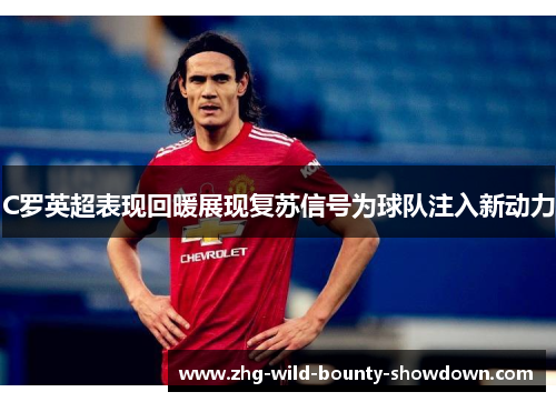 C罗英超表现回暖展现复苏信号为球队注入新动力