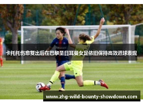 卡托托伤愈复出后在巴黎圣日耳曼女足依旧保持高效进球表现