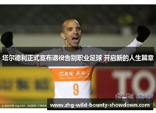 塔尔德利正式宣布退役告别职业足球 开启新的人生篇章