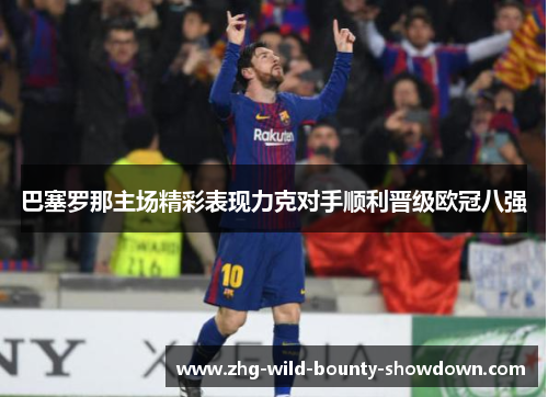 巴塞罗那主场精彩表现力克对手顺利晋级欧冠八强