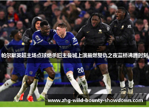 帕尔默英超主场点球绝杀旧主曼城上演最燃复仇之夜蓝桥沸腾时刻