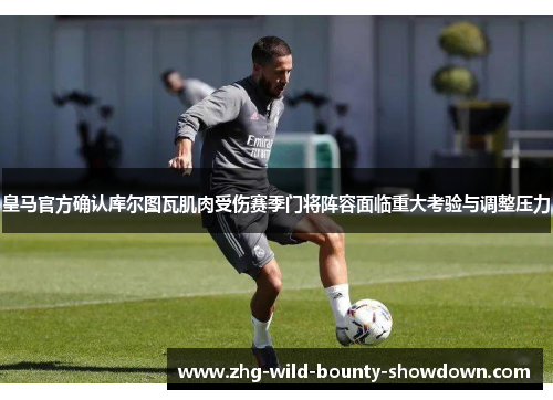 皇马官方确认库尔图瓦肌肉受伤赛季门将阵容面临重大考验与调整压力