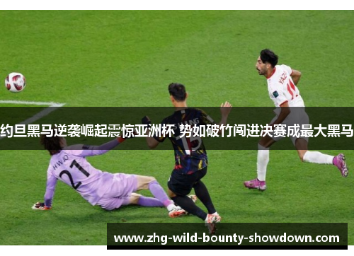 约旦黑马逆袭崛起震惊亚洲杯 势如破竹闯进决赛成最大黑马