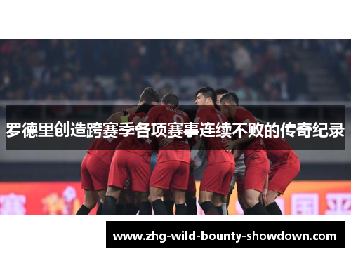 罗德里创造跨赛季各项赛事连续不败的传奇纪录