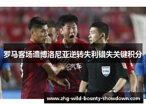 罗马客场遭博洛尼亚逆转失利错失关键积分