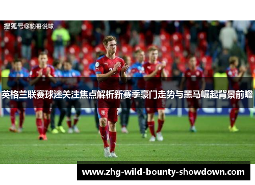 英格兰联赛球迷关注焦点解析新赛季豪门走势与黑马崛起背景前瞻