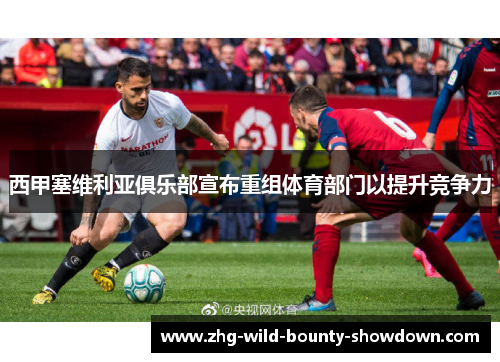 西甲塞维利亚俱乐部宣布重组体育部门以提升竞争力