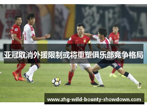 亚冠取消外援限制或将重塑俱乐部竞争格局