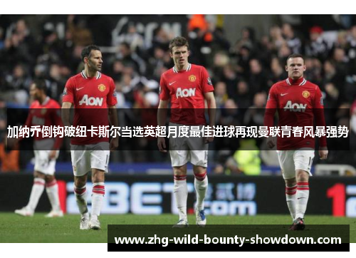 加纳乔倒钩破纽卡斯尔当选英超月度最佳进球再现曼联青春风暴强势