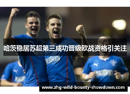 哈茨稳居苏超第三成功晋级欧战资格引关注