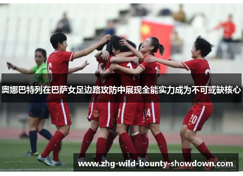 奥娜巴特列在巴萨女足边路攻防中展现全能实力成为不可或缺核心