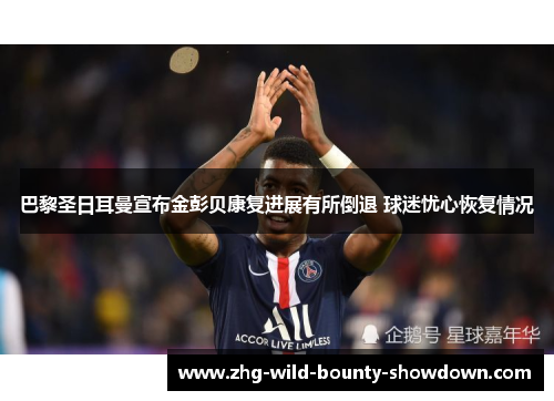 巴黎圣日耳曼宣布金彭贝康复进展有所倒退 球迷忧心恢复情况