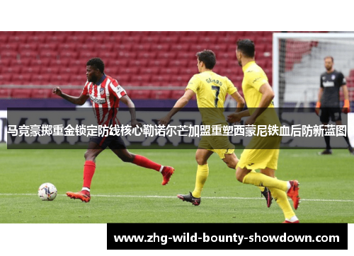马竞豪掷重金锁定防线核心勒诺尔芒加盟重塑西蒙尼铁血后防新蓝图 马竞豪掷重金锁定防线核心勒诺尔芒加盟重塑西蒙尼铁血后防新蓝图