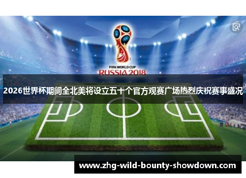 2026世界杯期间全北美将设立五十个官方观赛广场热烈庆祝赛事盛况 2026世界杯期间全北美将设立五十个官方观赛广场热烈庆祝赛事盛况