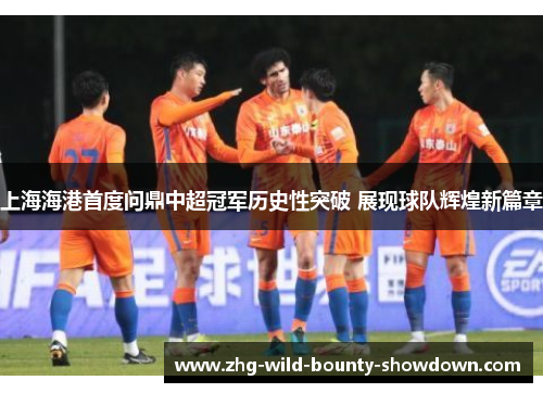 上海海港首度问鼎中超冠军历史性突破 展现球队辉煌新篇章 上海海港首度问鼎中超冠军历史性突破 展现球队辉煌新篇章