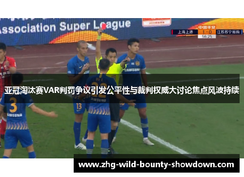 亚冠淘汰赛VAR判罚争议引发公平性与裁判权威大讨论焦点风波持续 亚冠淘汰赛VAR判罚争议引发公平性与裁判权威大讨论焦点风波持续
