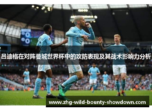 吕迪格在对阵曼城世界杯中的攻防表现及其战术影响力分析 吕迪格在对阵曼城世界杯中的攻防表现及其战术影响力分析