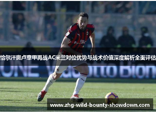 恰尔汗奥卢意甲再战AC米兰对位优势与战术价值深度解析全面评估