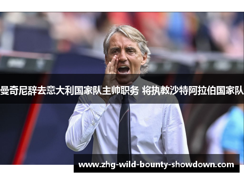 曼奇尼辞去意大利国家队主帅职务 将执教沙特阿拉伯国家队
