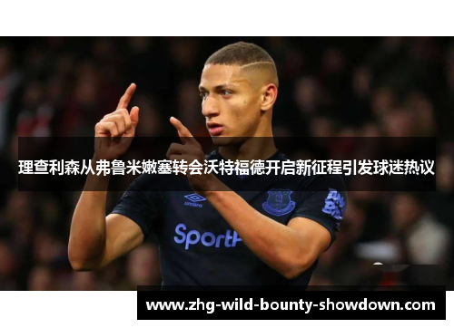 理查利森从弗鲁米嫩塞转会沃特福德开启新征程引发球迷热议