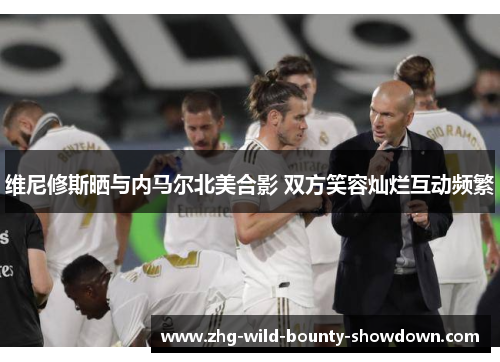维尼修斯晒与内马尔北美合影 双方笑容灿烂互动频繁