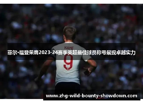 菲尔·福登荣膺2023-24赛季英超最佳球员称号展现卓越实力 菲尔·福登荣膺2023-24赛季英超最佳球员称号展现卓越实力